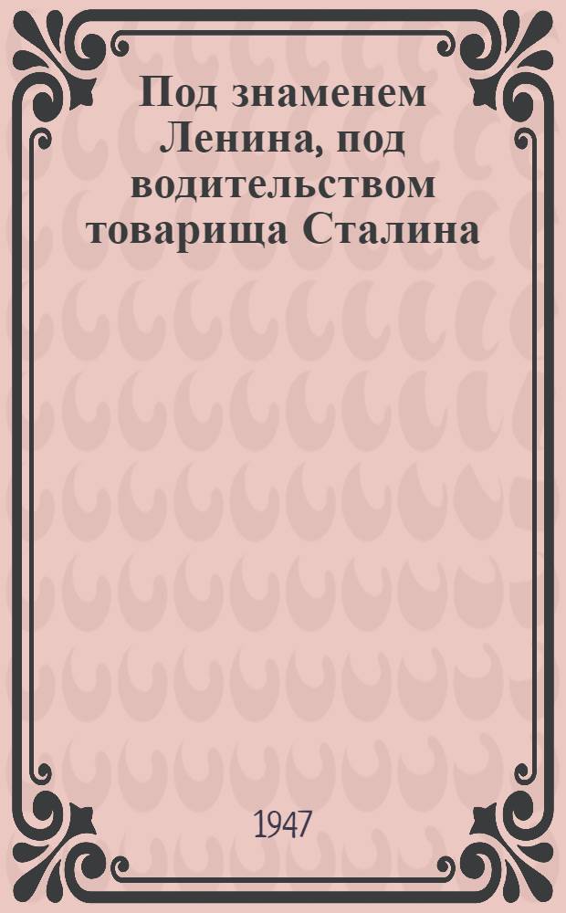 Под знаменем Ленина, под водительством товарища Сталина : (Материалы для докладов и бесед)