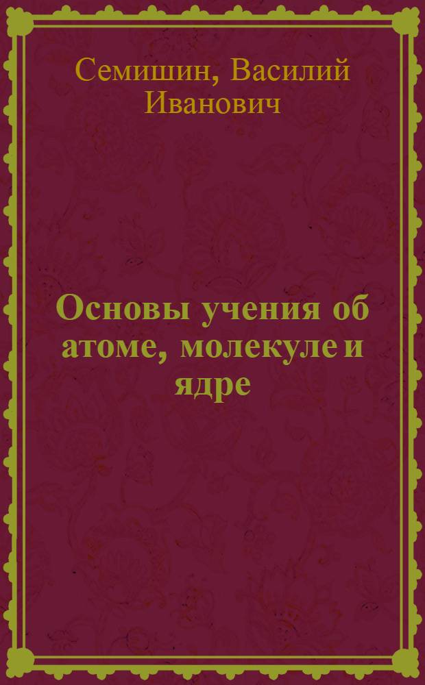 Основы учения об атоме, молекуле и ядре : (Конспект лекций)