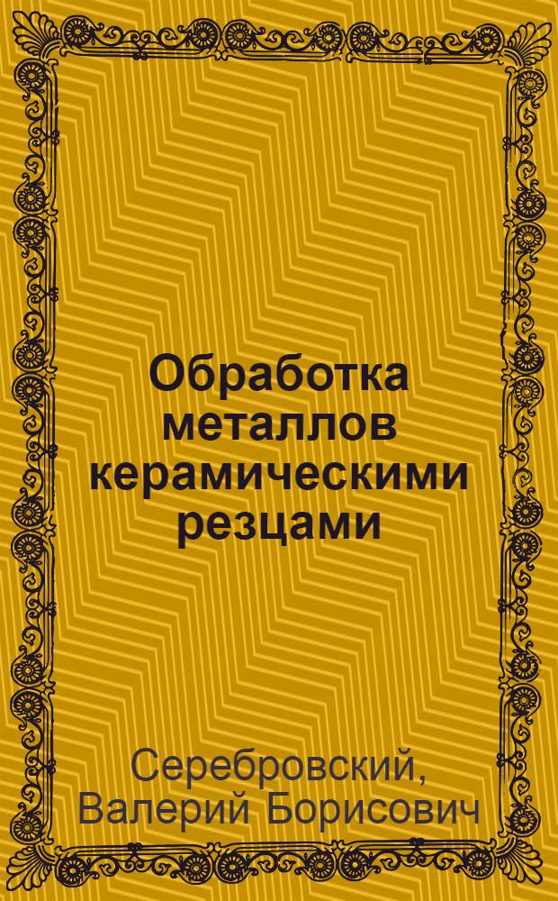 Обработка металлов керамическими резцами : (Из опыта Уралмашзавода им. С. Орджоникидзе)