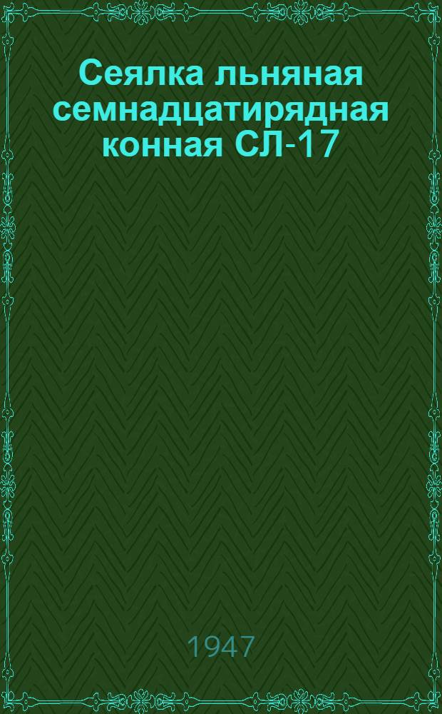 Сеялка льняная семнадцатирядная конная СЛ-17 : Сборка. Применение. Уход