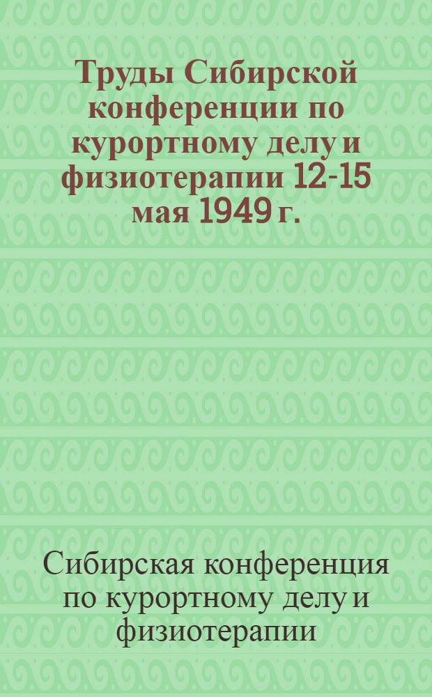 Труды Сибирской конференции по курортному делу и физиотерапии 12-15 мая 1949 г.