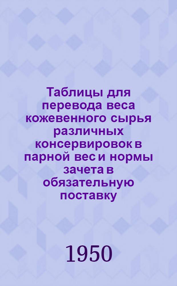 Таблицы для перевода веса кожевенного сырья различных консервировок в парной вес и нормы зачета в обязательную поставку
