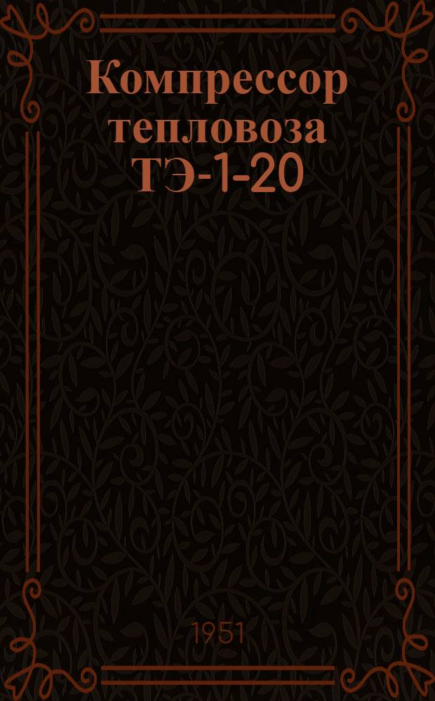 Компрессор тепловоза ТЭ-1-20 (конструкция, эксплуатация и ремонт)