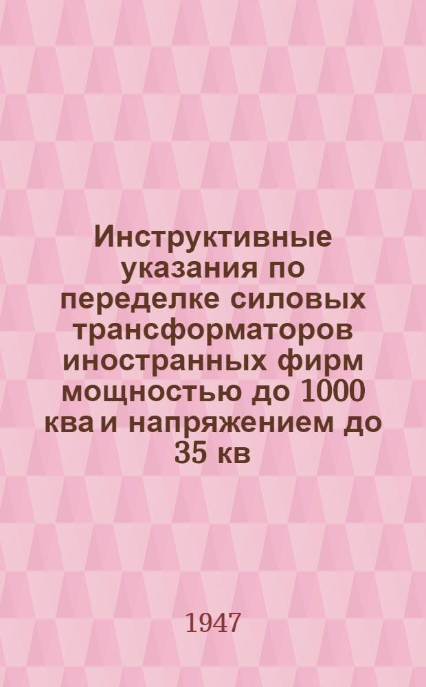 Инструктивные указания по переделке силовых трансформаторов иностранных фирм мощностью до 1000 ква и напряжением до 35 кв : Утв. 4/III-1947 г
