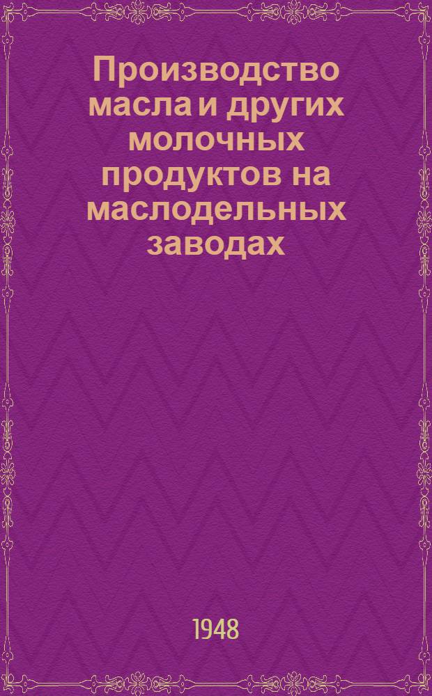 Производство масла и других молочных продуктов на маслодельных заводах : Учеб. пособие для техникумов молочной пром-сти и школ мастеров маслоделия