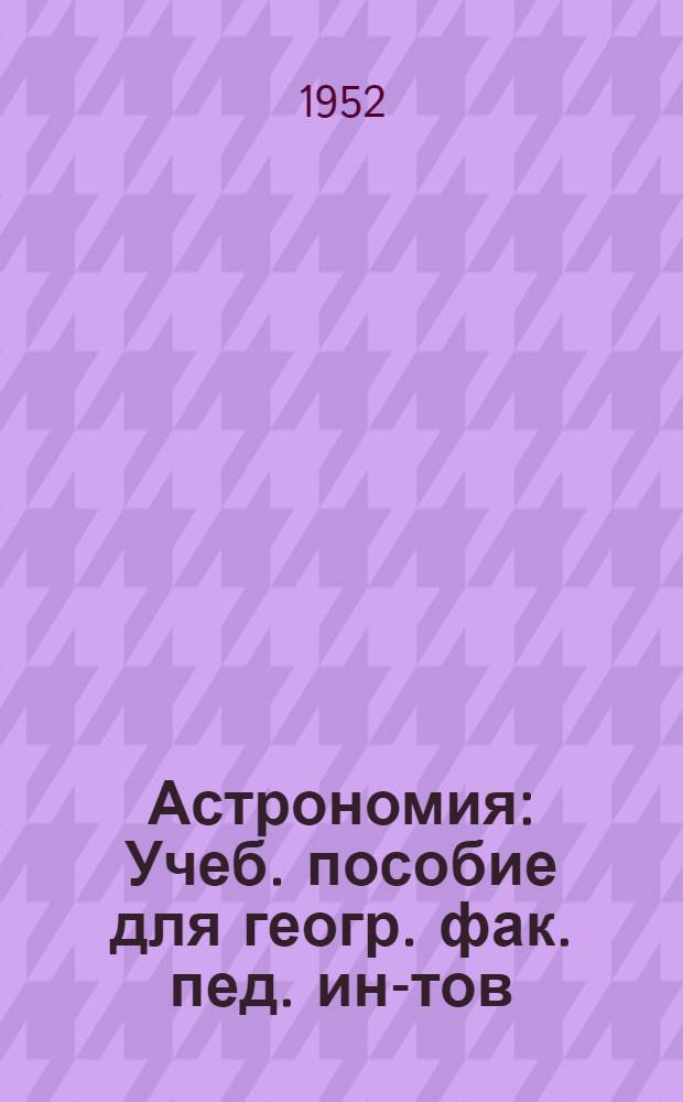 Астрономия : Учеб. пособие для геогр. фак. пед. ин-тов