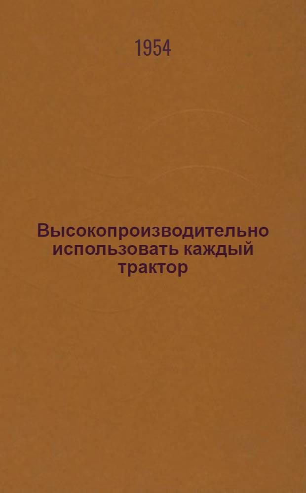 Высокопроизводительно использовать каждый трактор : Опыт работы шестой тракт. бригады Аксайской МТС Рост. обл