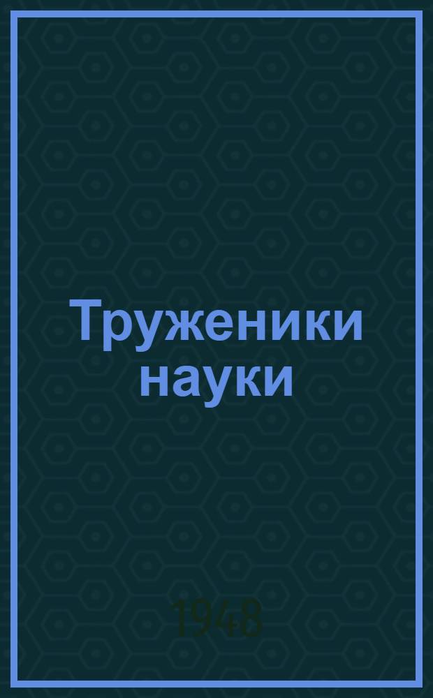 Труженики науки : Акад. М.А. Павлов, акад. Д.В. Наливкин, проф. Н.Н. Качалов и др
