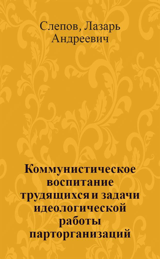 Коммунистическое воспитание трудящихся и задачи идеологической работы парторганизаций : Лекции..