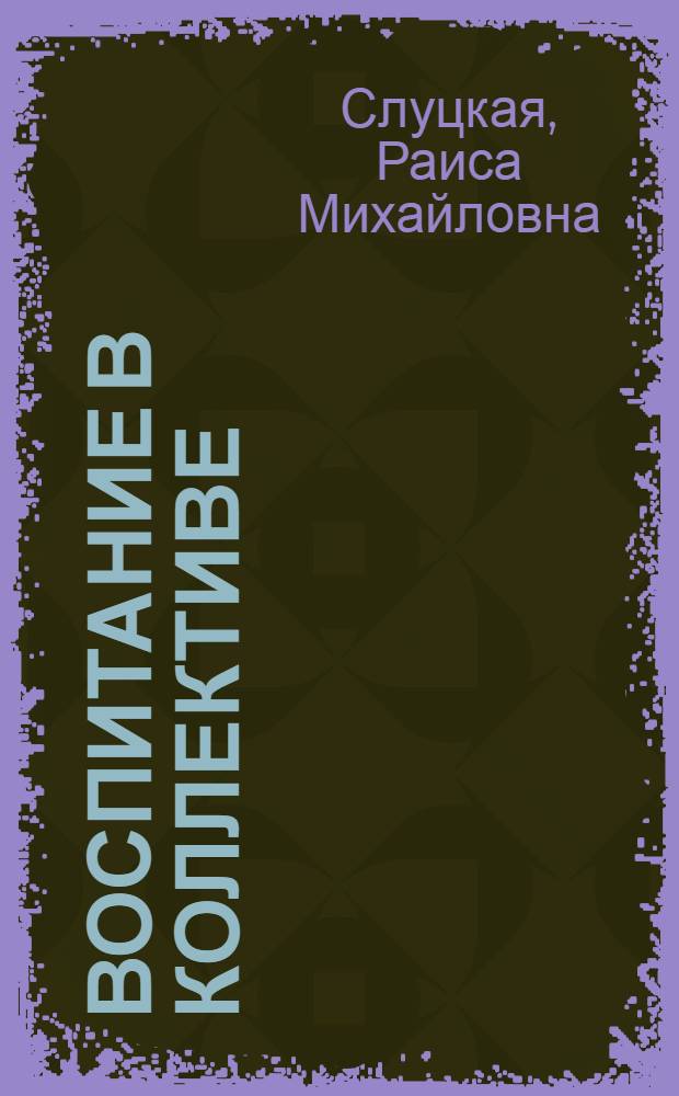 Воспитание в коллективе : (Из опыта воспитательной работы Моск. ордена "Знак почета" ремесл. училища № 12)