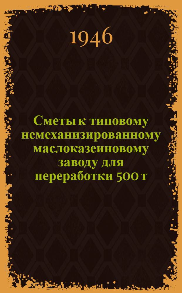 Сметы к типовому немеханизированному маслоказеиновому заводу для переработки 500 т. молока в год : (Вариант с брусковыми стенами) : В нормах и ценах 1936 г.