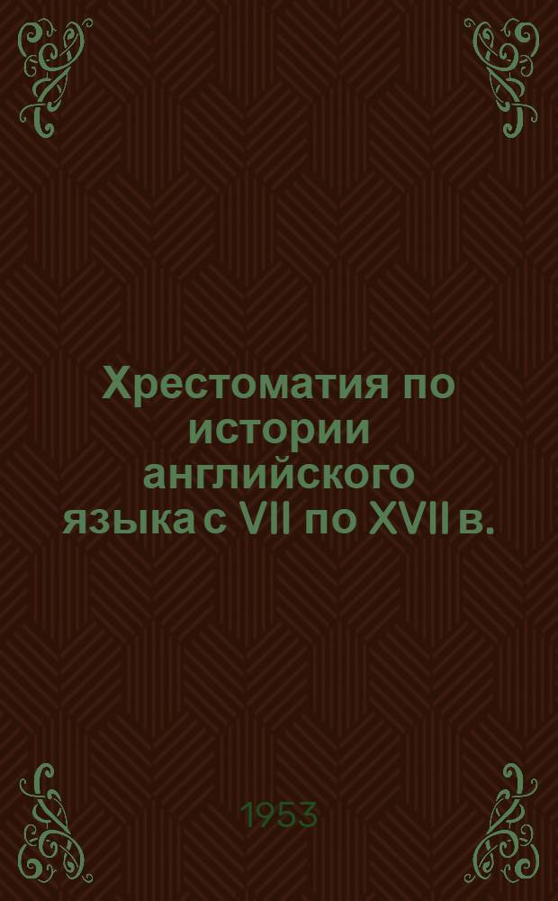 Хрестоматия по истории английского языка с VII по XVII в. : С граммат. таблицами и ист. и этимол. словарем : Для пед. ин-тов и фак. иностр. яз.