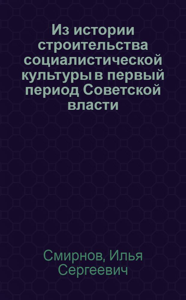 Из истории строительства социалистической культуры в первый период Советской власти. (Октябрь 1917 г. - лето 1918 г.)