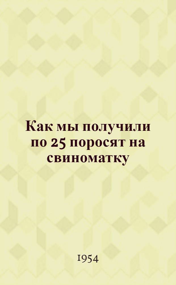 Как мы получили по 25 поросят на свиноматку : (Опыт работы свинофермы колхоза "Победа" Правдин. района)