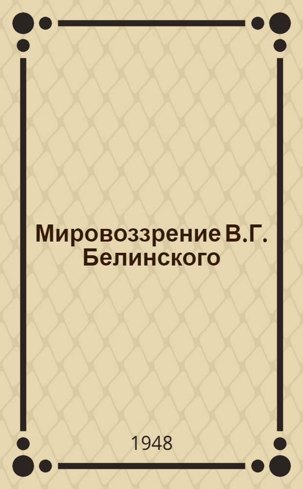 Мировоззрение В.Г. Белинского : Стенограмма публичной лекции, прочит. 2 апр. 1948 г. в Центр. лектории о-ва в Москве