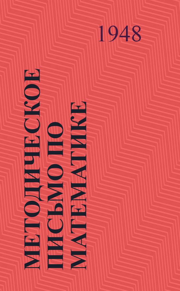 Методическое письмо по математике : (Из анализа контрольных работ учащихся 7-го и 10-го классов за 1-е полугодие 1947/48 учебного года)