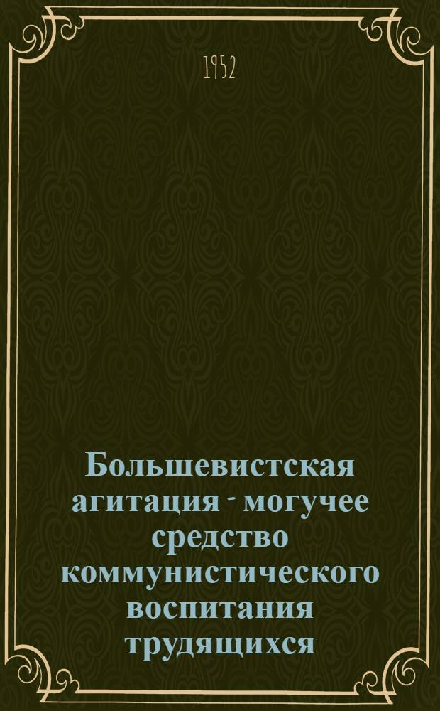 Большевистская агитация - могучее средство коммунистического воспитания трудящихся : (Из опыта работы лучших агитаторов пром. предприятий Карело-Фин. ССР)