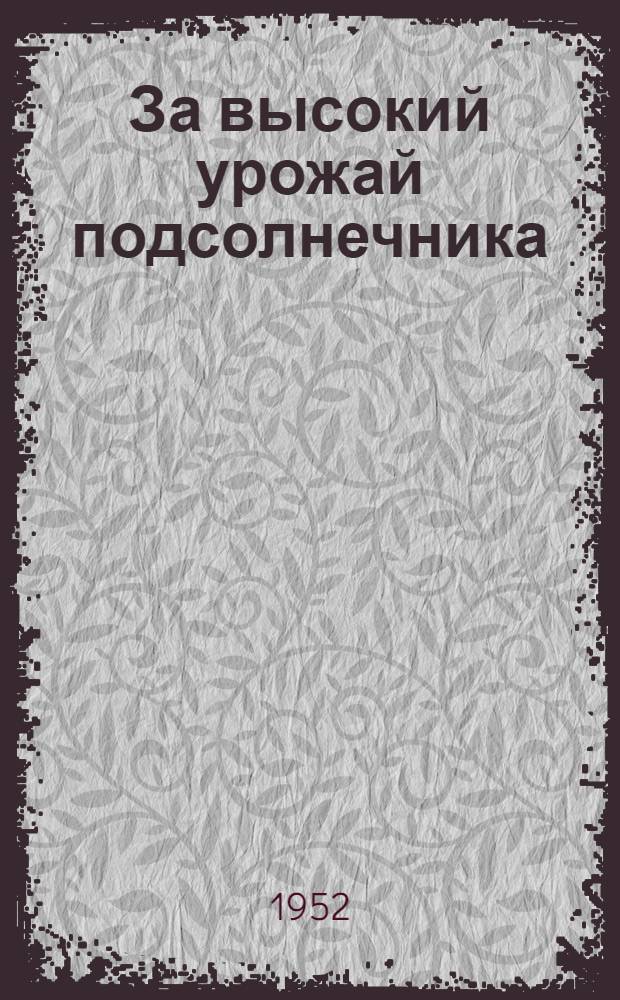 За высокий урожай подсолнечника : (Из опыта работы колхоза им. Тельмана Алексеев. района)