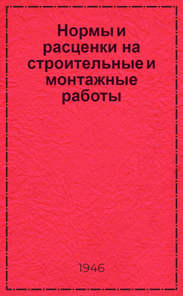 Нормы и расценки на строительные и монтажные работы : Утв. Нар. ком. по строит-ву 13/IV-1944 г