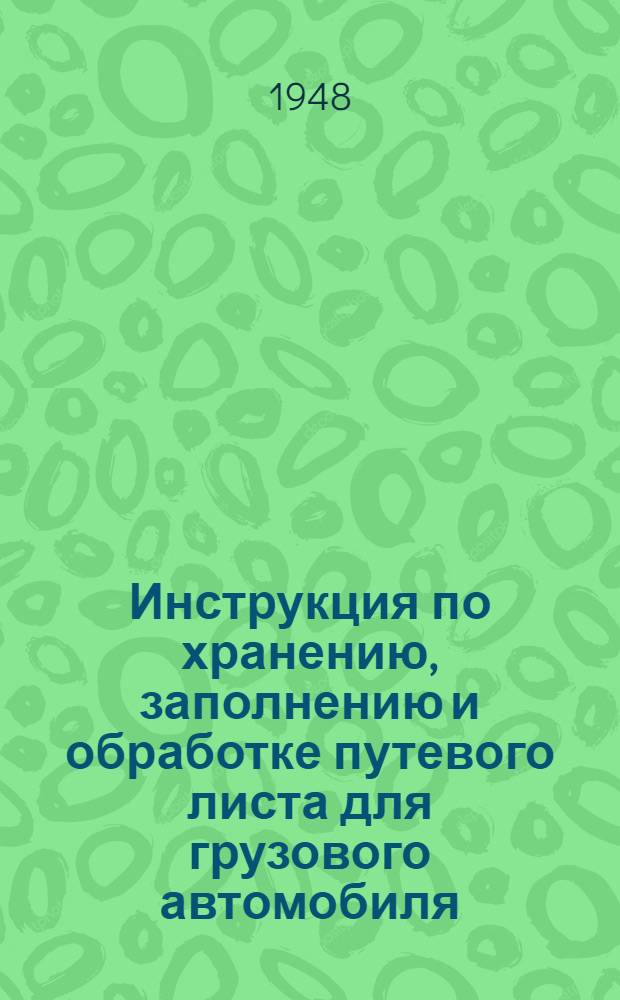 Инструкция по хранению, заполнению и обработке путевого листа для грузового автомобиля : Утв. 10/XI 1948 г.