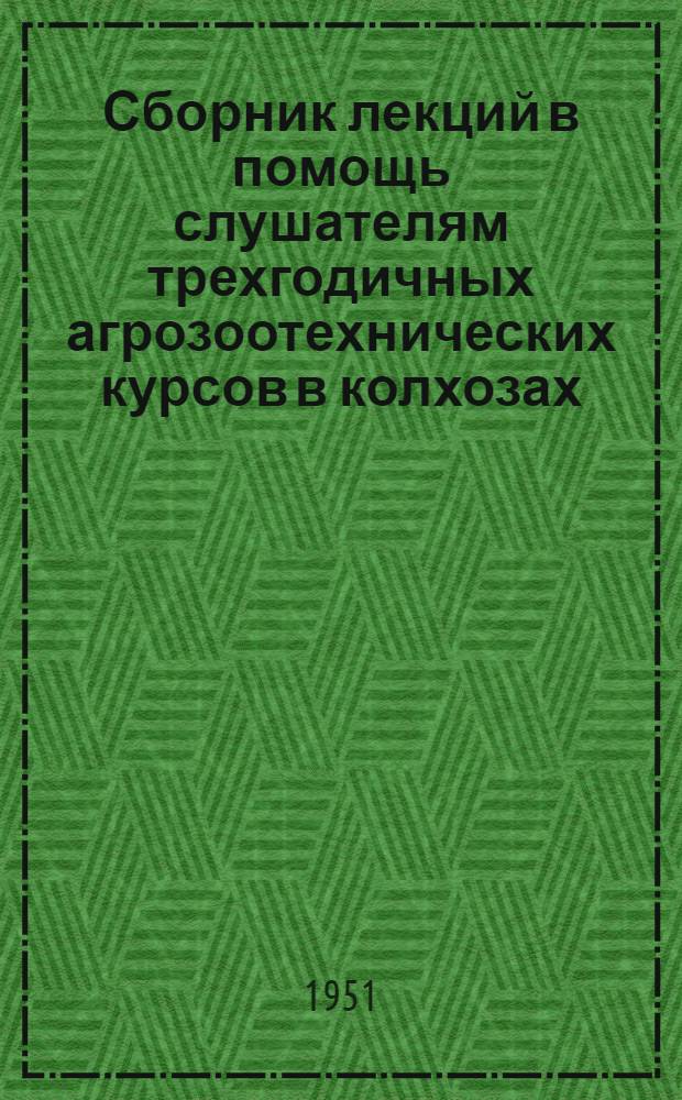 Сборник лекций в помощь слушателям трехгодичных агрозоотехнических курсов в колхозах : Вып. 1-. Вып. 1