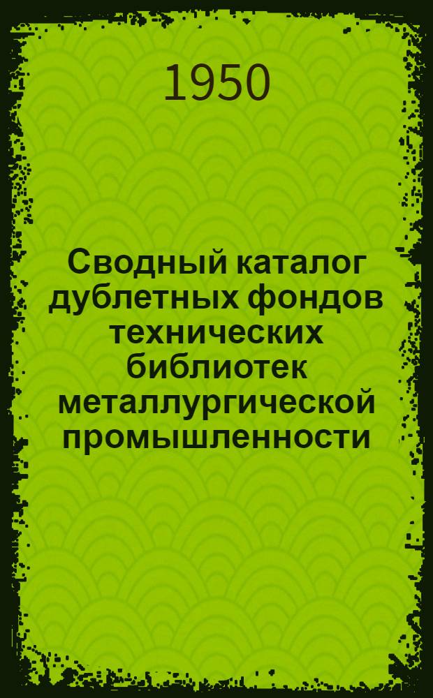 Сводный каталог дублетных фондов технических библиотек металлургической промышленности. Горное дело и геология. Производство и служба огнеупоров. Металлургия цветных металлов. Коксохимическая промышленность. Металлургия черных металлов. Обогащение