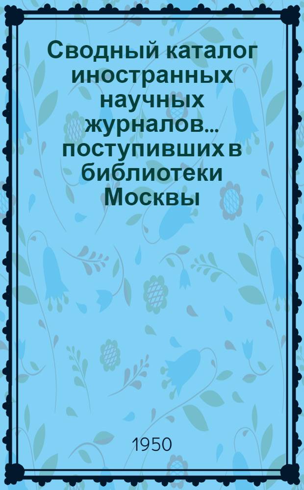 Сводный каталог иностранных научных журналов... поступивших в библиотеки Москвы : Естеств. науки. 1947-1948 гг.