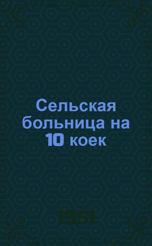 Сельская больница на 10 коек : [Одноэтажное здание (каменное)]. Амбулатория на 50 посещений в смену