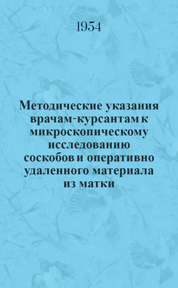 Методические указания врачам-курсантам к микроскопическому исследованию соскобов и оперативно удаленного материала из матки. [Вып. 1] : Микроскопическая характеристика железистой гиперплазии слизистой матки, псевдоэрозий, эндометритов, состояния беременности, плацентарных полипов, пузырного заноса и эндометриозов
