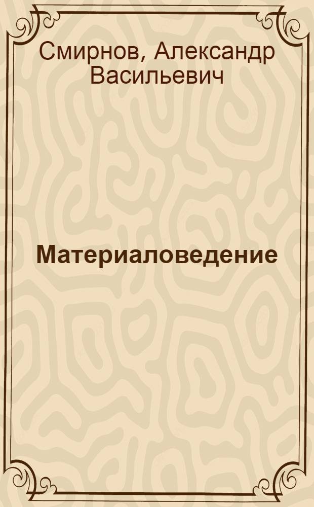 Материаловедение : Лекции, чит. доц. канд. техн. наук А.В. Смирновым в 1947/48 учеб. году