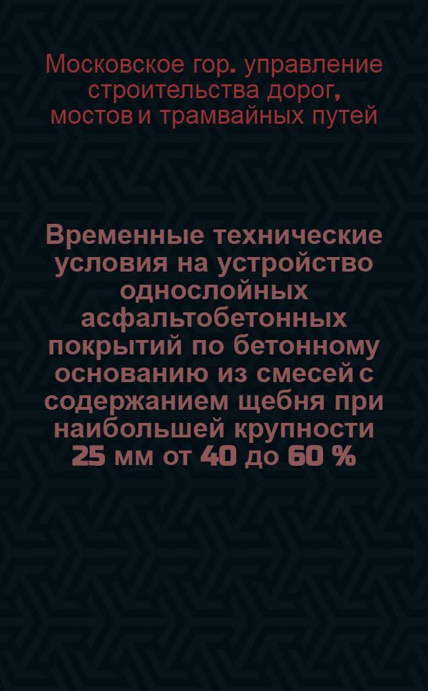 Временные технические условия на устройство однослойных асфальтобетонных покрытий по бетонному основанию из смесей с содержанием щебня при наибольшей крупности 25 мм от 40 до 60 % : (Утв. 7/VIII 1953 г.)