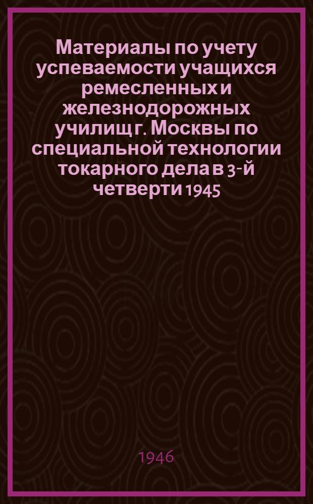 Материалы по учету успеваемости учащихся ремесленных и железнодорожных училищ г. Москвы по специальной технологии токарного дела в 3-й четверти 1945/46 учебного года