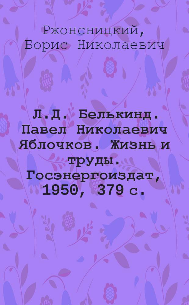 [Л.Д. Белькинд. Павел Николаевич Яблочков. Жизнь и труды. Госэнергоиздат, 1950, 379 с.] : Рец.