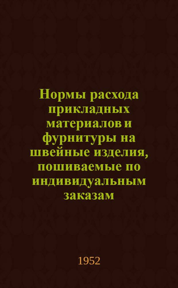Нормы расхода прикладных материалов и фурнитуры на швейные изделия, пошиваемые по индивидуальным заказам : Утв. 31/XII 1951 г