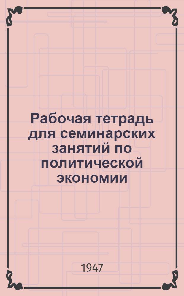 Рабочая тетрадь для семинарских занятий по политической экономии : Утв. Кафедрой полит. экономии ордена Ленина с.-х. акад. им. К.А. Тимирязева