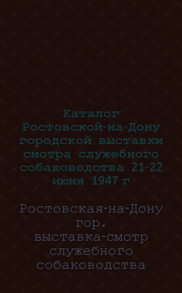 Каталог Ростовской-на-Дону городской выставки смотра служебного собаководства 21-22 июня 1947 г. и отчет по экспертизе служебных собак на Ростовской-на-Дону выставке в 1946 г.