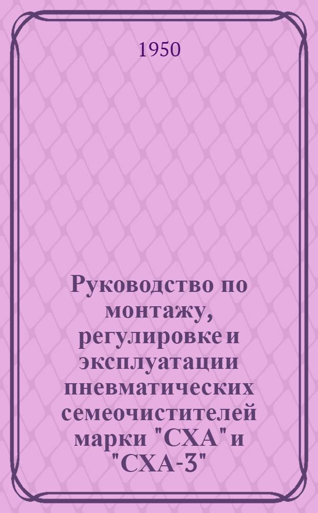 Руководство по монтажу, регулировке и эксплуатации пневматических семеочистителей марки "СХА" и "СХА-3"