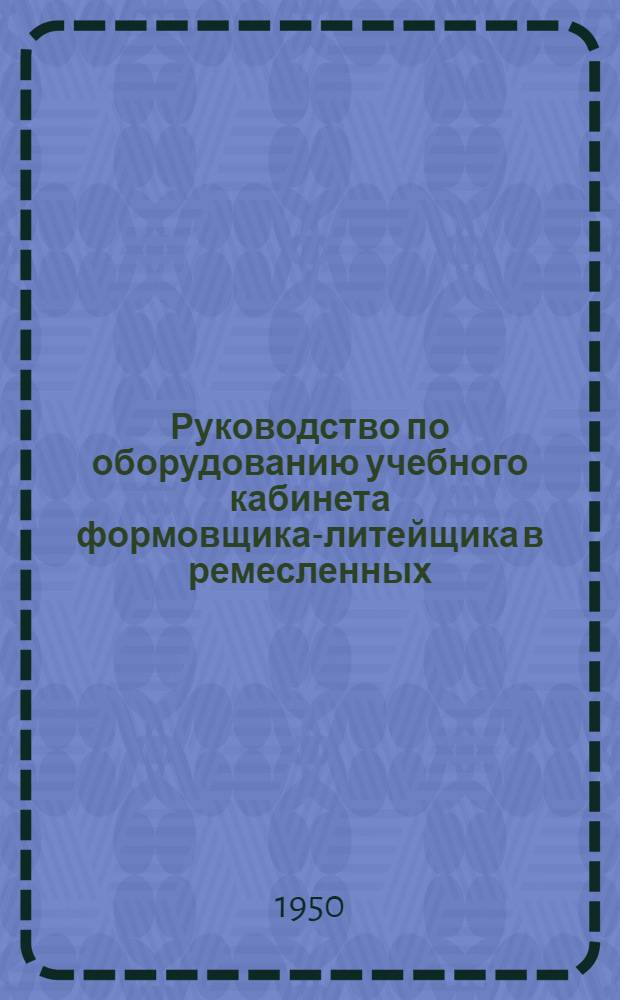 Руководство по оборудованию учебного кабинета формовщика-литейщика в ремесленных, железнодорожных и горнопромышленных училищах