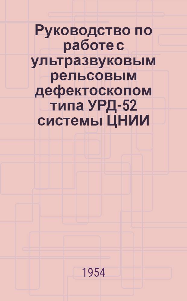 Руководство по работе с ультразвуковым рельсовым дефектоскопом типа УРД-52 системы ЦНИИ : Утв. 23/III 1954 г.