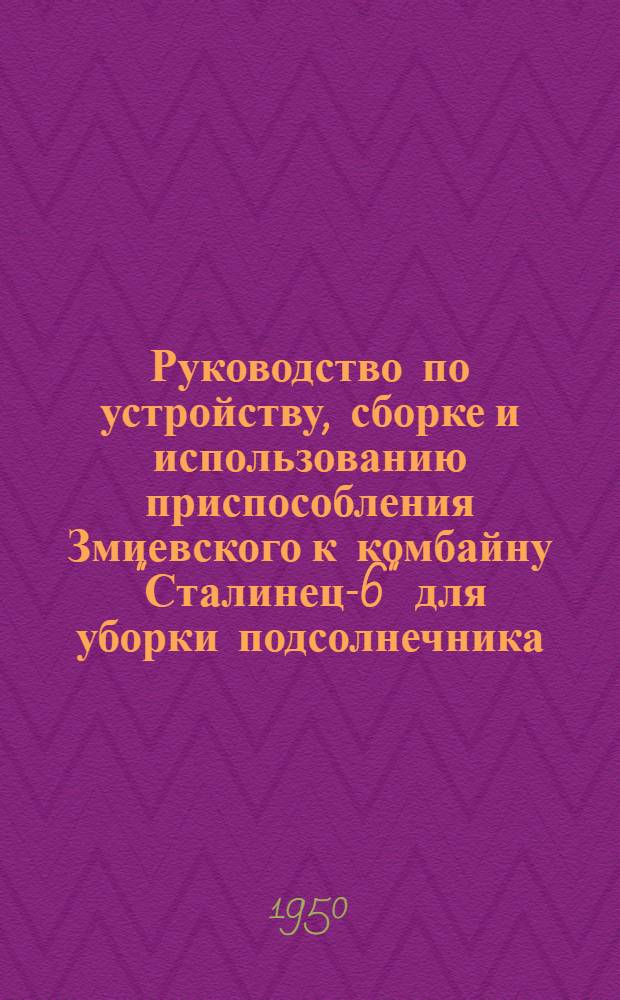 Руководство по устройству, сборке и использованию приспособления Змиевского к комбайну "Сталинец-6" для уборки подсолнечника