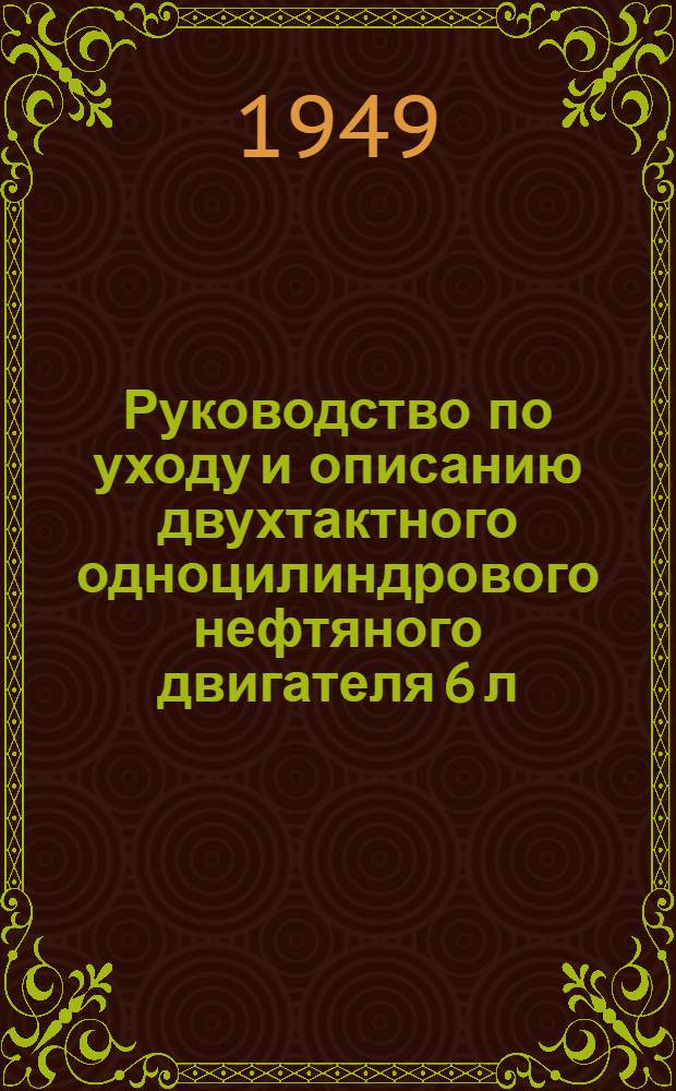 Руководство по уходу и описанию двухтактного одноцилиндрового нефтяного двигателя 6 л. с. 640 обор/мин. Марка 1М-6