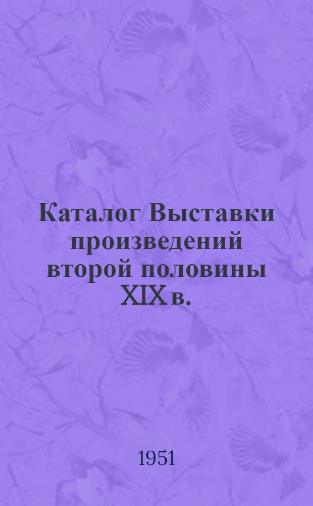 Каталог Выставки произведений второй половины XIX в. : Из запасов Музея