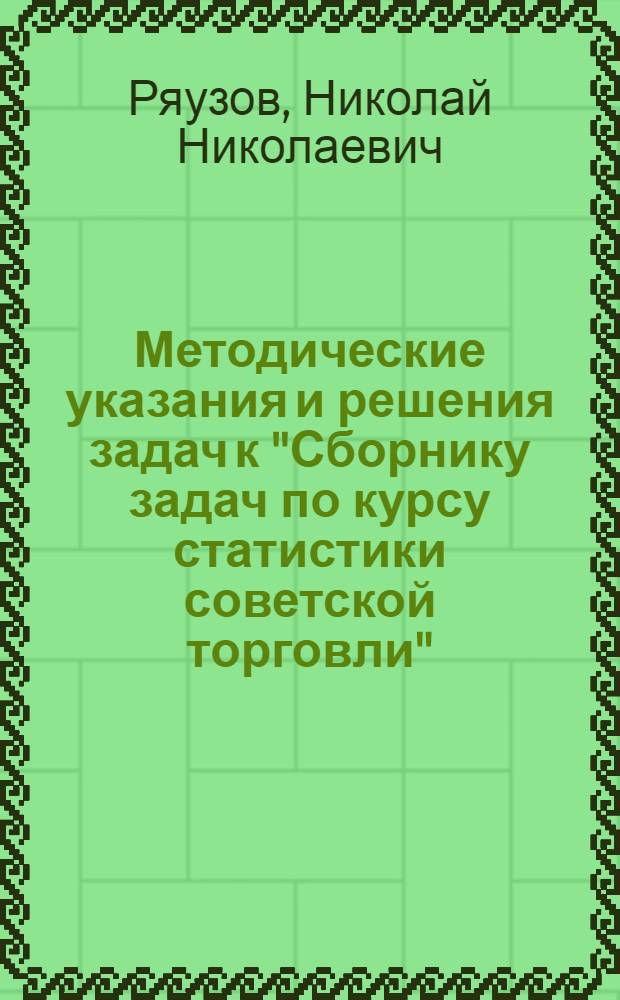 Методические указания и решения задач к "Сборнику задач по курсу статистики советской торговли" : Пособие для преподавателей статистики в техникумах М-ва торговли СССР