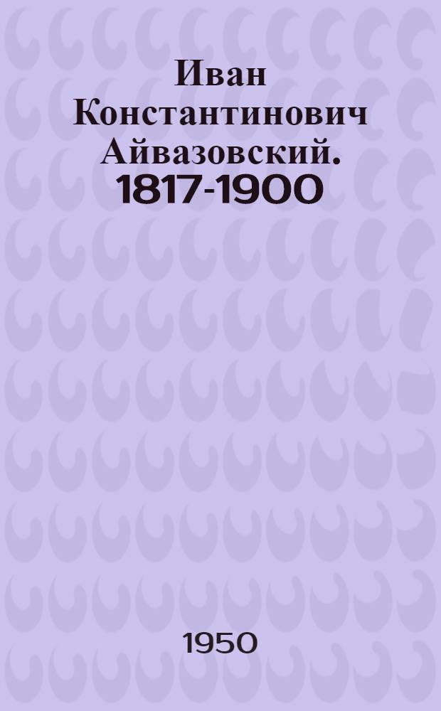 Иван Константинович Айвазовский. 1817-1900 : К 50-летию со дня смерти