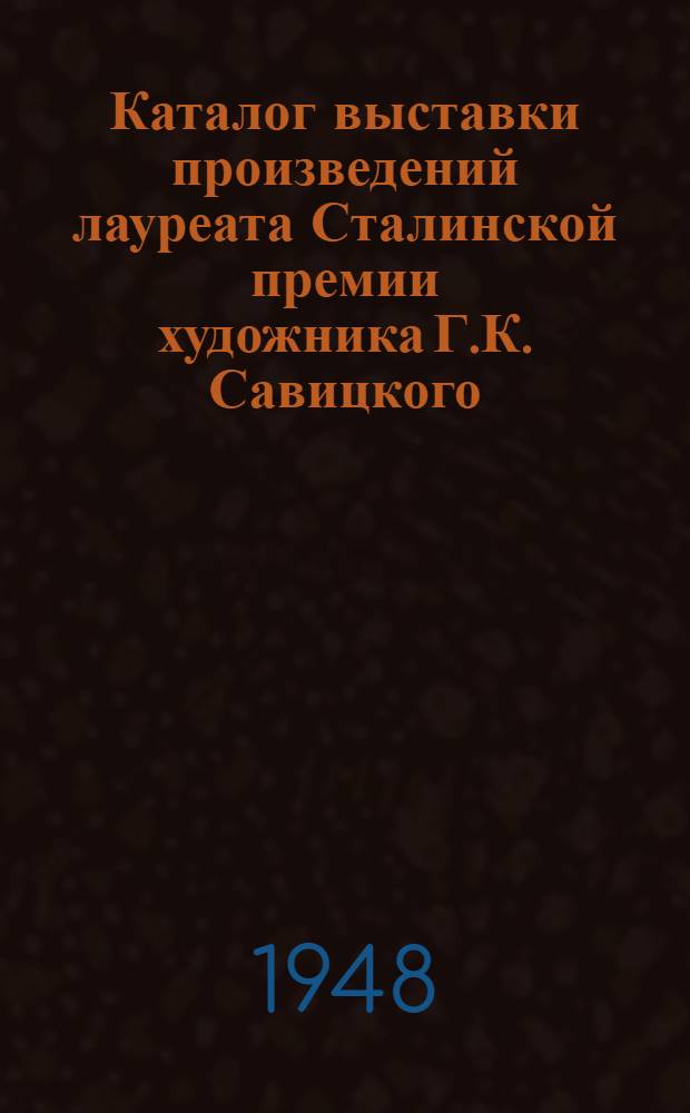 [Каталог выставки произведений лауреата Сталинской премии художника Г.К. Савицкого