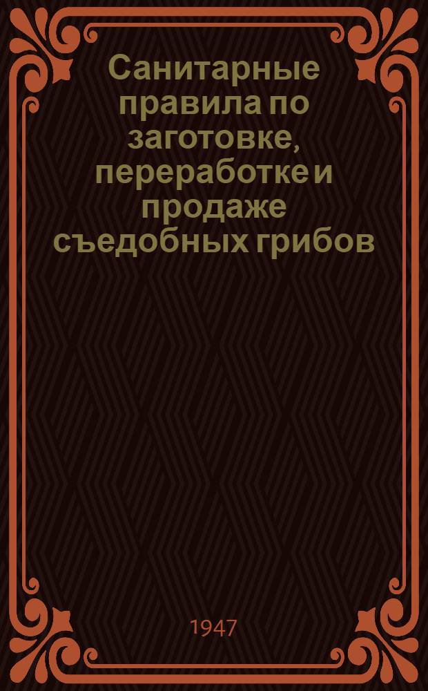 Санитарные правила по заготовке, переработке и продаже съедобных грибов : Утв. Гл. госсанинспекцией СССР 9/III-1947 г.