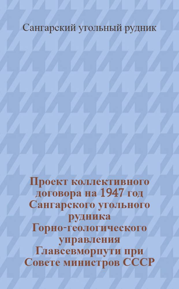 Проект коллективного договора на 1947 год Сангарского угольного рудника Горно-геологического управления Главсевморпути при Совете министров СССР : Типовой коллектив. договор для угольных и соляного рудников Глав. упр. Сев. мор. пути при Совете министров СССР : Утв. ВЦСПС и Глав. упр. Сев. мор. пути при Совете министров СССР