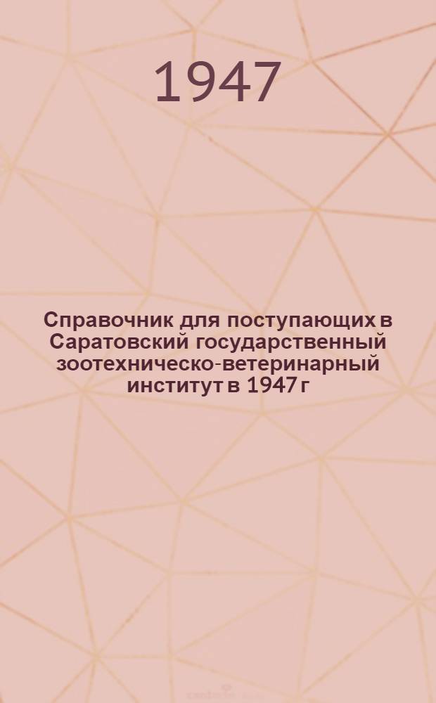 Справочник для поступающих в Саратовский государственный зоотехническо-ветеринарный институт в 1947 г.
