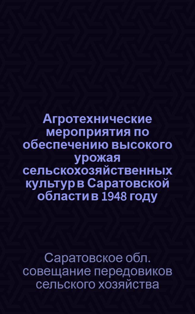 Агротехнические мероприятия по обеспечению высокого урожая сельскохозяйственных культур в Саратовской области в 1948 году, принятые Областным совещанием передовиков сельского хозяйства Саратовской области 16-17-го февраля 1948 г.