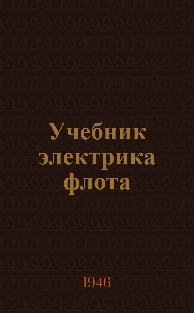 Учебник электрика флота : Принят УПК ВМС в качестве учебника для школ ВМС, обучающих электриков флота